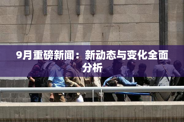 9月重磅新闻：新动态与变化全面分析