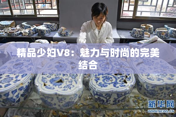 精品少妇V8：魅力与时尚的完美结合