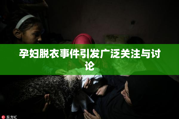 孕妇脱衣事件引发广泛关注与讨论