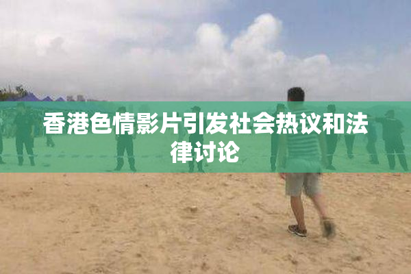 香港色情影片引发社会热议和法律讨论