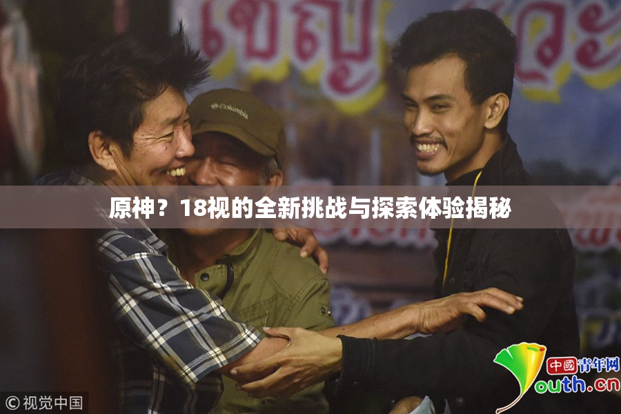 原神？18视的全新挑战与探索体验揭秘