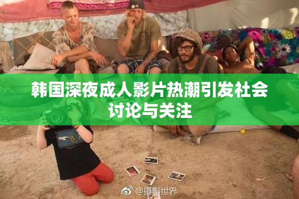 韩国深夜成人影片热潮引发社会讨论与关注