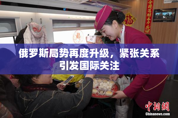 俄罗斯局势再度升级，紧张关系引发国际关注