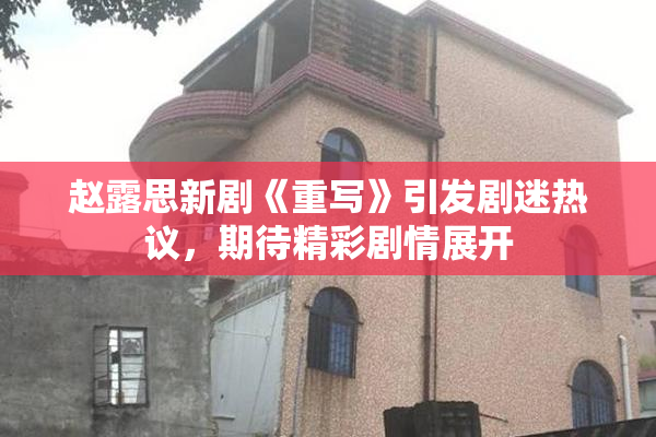 赵露思新剧《重写》引发剧迷热议，期待精彩剧情展开