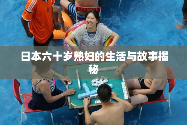 日本六十岁熟妇的生活与故事揭秘