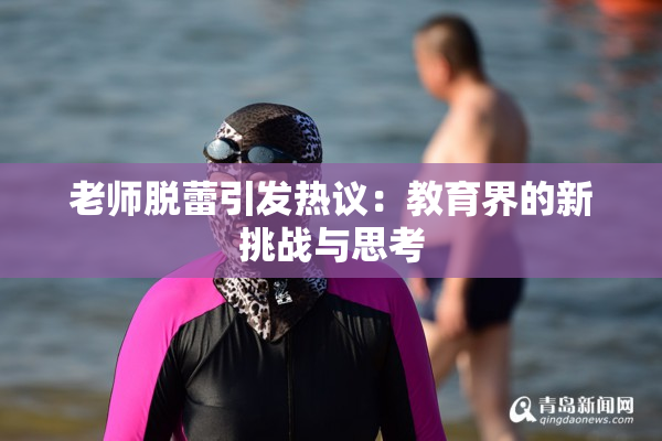 老师脱蕾引发热议：教育界的新挑战与思考