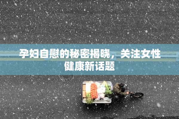 孕妇自慰的秘密揭晓，关注女性健康新话题