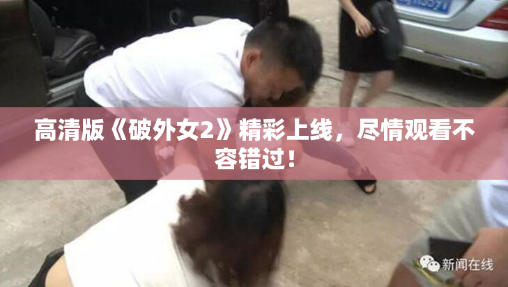 高清版《破外女2》精彩上线，尽情观看不容错过！