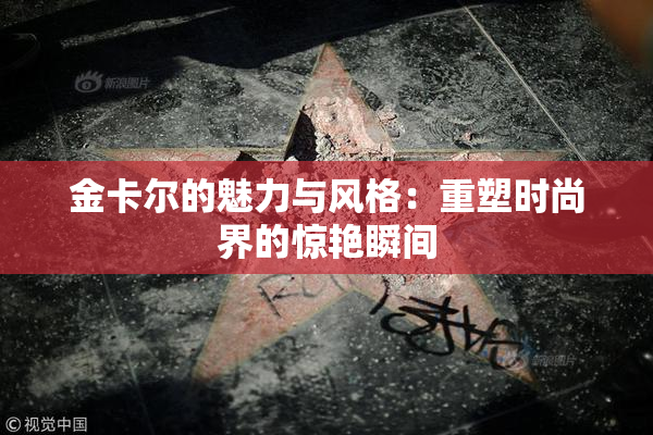 金卡尔的魅力与风格：重塑时尚界的惊艳瞬间