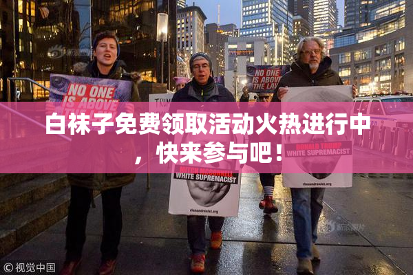 白袜子免费领取活动火热进行中，快来参与吧！