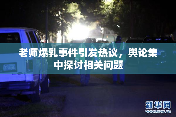 老师爆乳事件引发热议，舆论集中探讨相关问题