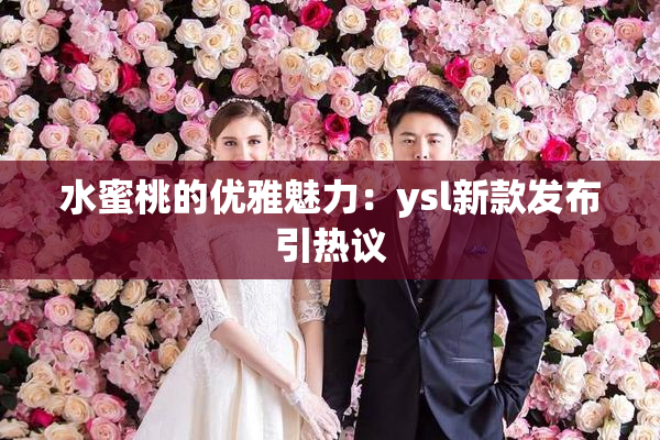 水蜜桃的优雅魅力：ysl新款发布引热议