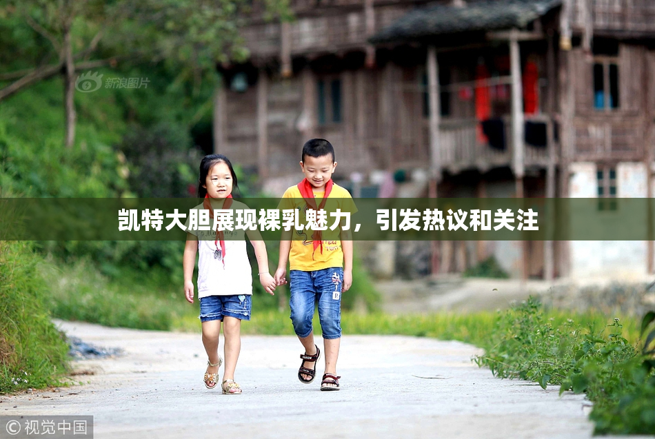 凯特大胆展现裸乳魅力，引发热议和关注