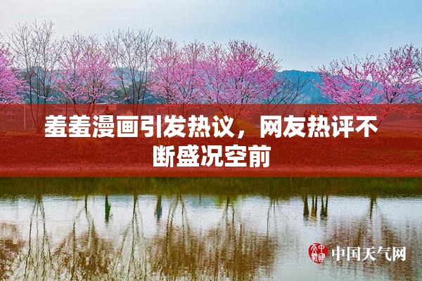 羞羞漫画引发热议，网友热评不断盛况空前
