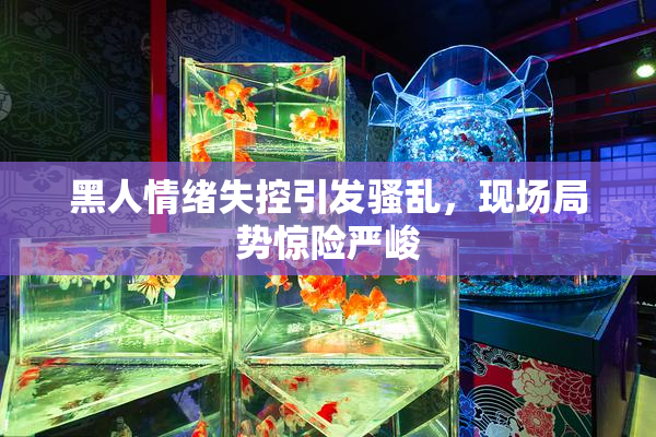 黑人情绪失控引发骚乱，现场局势惊险严峻