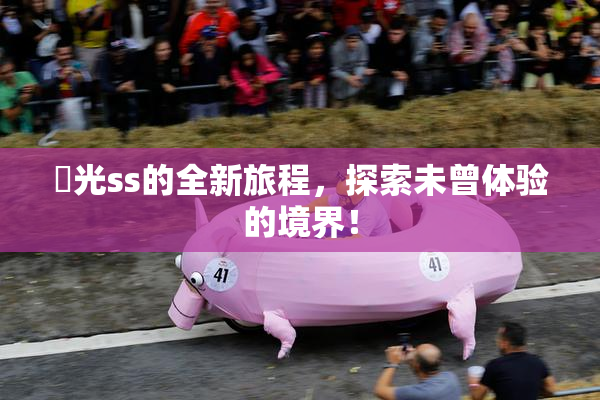 凪光ss的全新旅程，探索未曾体验的境界！