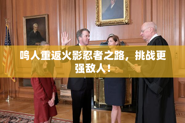 鸣人重返火影忍者之路，挑战更强敌人！