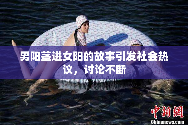 男阳茎进女阳的故事引发社会热议，讨论不断