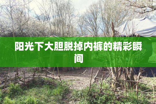 阳光下大胆脱掉内裤的精彩瞬间