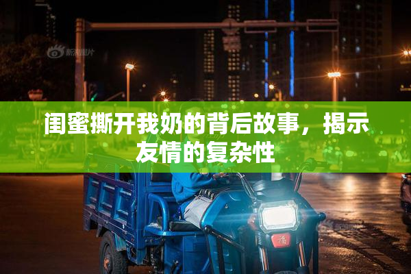 闺蜜撕开我奶的背后故事，揭示友情的复杂性