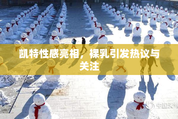 凯特性感亮相，裸乳引发热议与关注