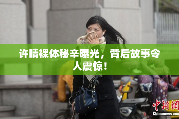 许晴裸体秘辛曝光，背后故事令人震惊！
