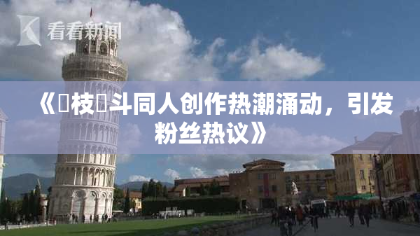 《狛枝凪斗同人创作热潮涌动，引发粉丝热议》