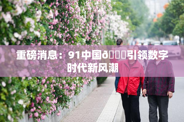重磅消息：91中国🍆引领数字时代新风潮