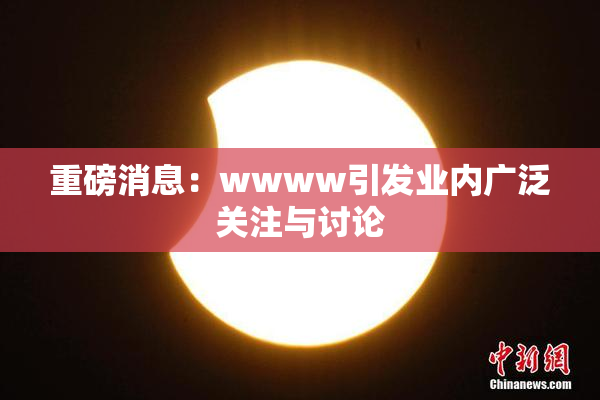 重磅消息：wwww引发业内广泛关注与讨论