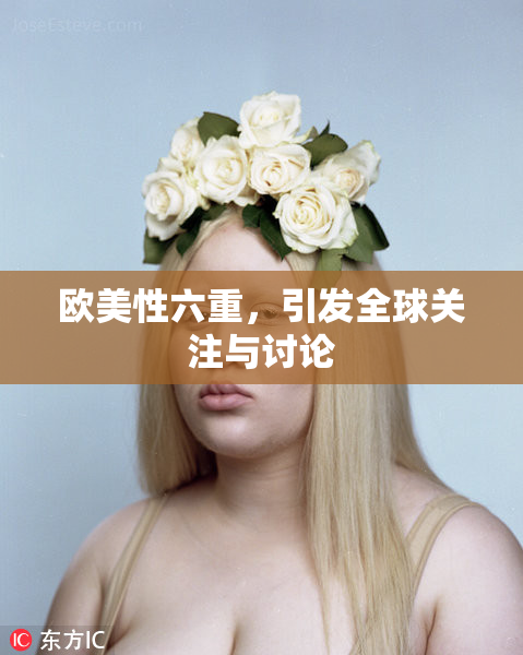 欧美性六重，引发全球关注与讨论