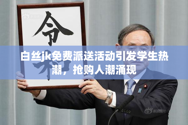 白丝jk免费派送活动引发学生热潮，抢购人潮涌现