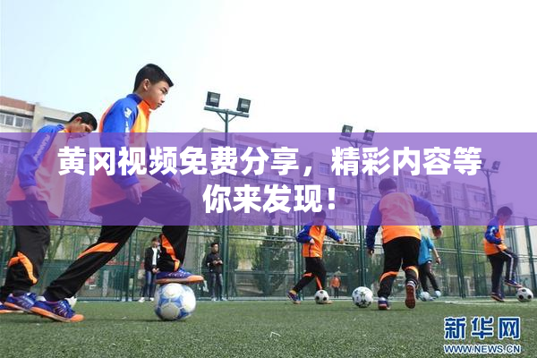 黄冈视频免费分享，精彩内容等你来发现！