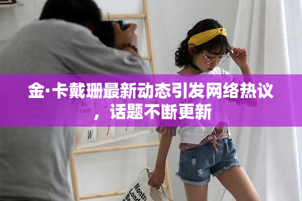 金·卡戴珊最新动态引发网络热议，话题不断更新