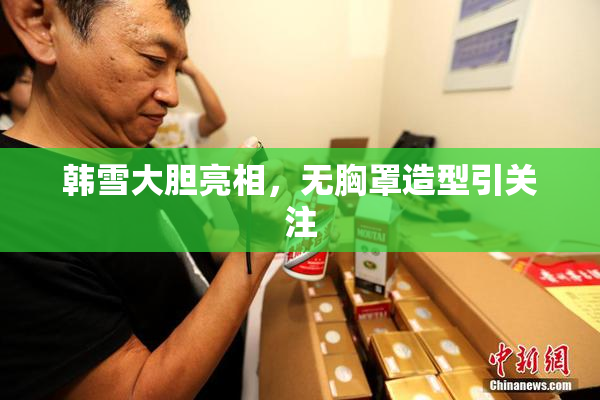 韩雪大胆亮相，无胸罩造型引关注