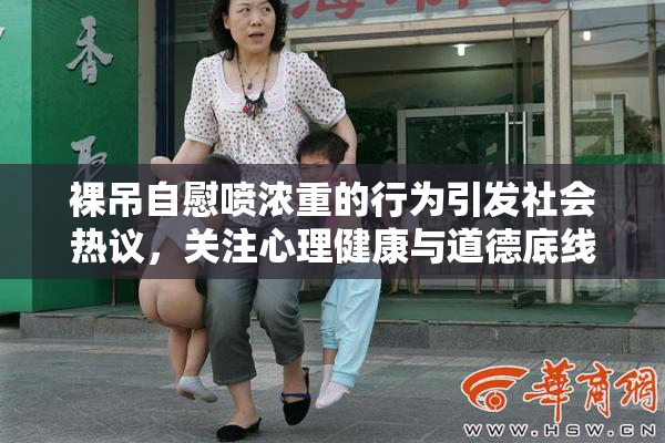 裸吊自慰喷浓重的行为引发社会热议，关注心理健康与道德底线