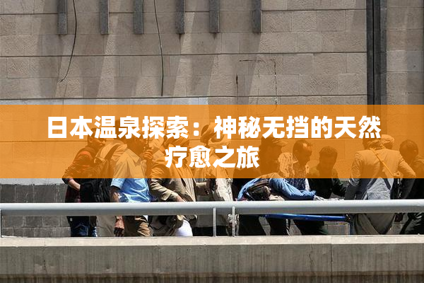 日本温泉探索：神秘无挡的天然疗愈之旅