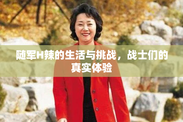 随军H辣的生活与挑战，战士们的真实体验