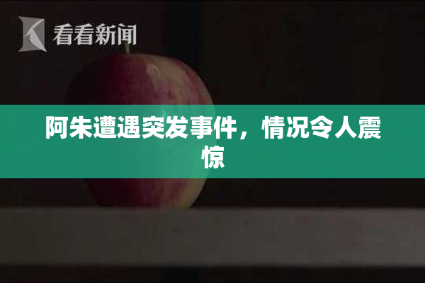 阿朱遭遇突发事件，情况令人震惊