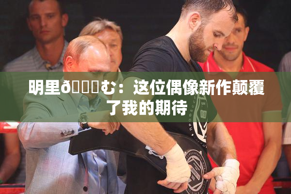 明里😚む：这位偶像新作颠覆了我的期待