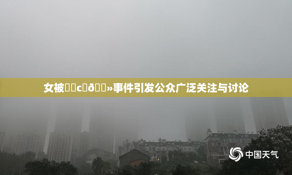 女被❌‌c‌🐻事件引发公众广泛关注与讨论