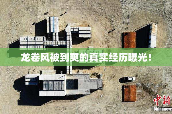 龙卷风被到爽的真实经历曝光！