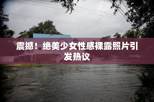 震撼！绝美少女性感裸露照片引发热议