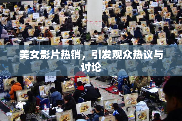 美女影片热销，引发观众热议与讨论