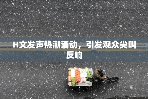 H文发声热潮涌动，引发观众尖叫反响