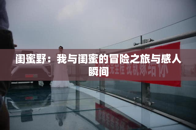 闺蜜野：我与闺蜜的冒险之旅与感人瞬间