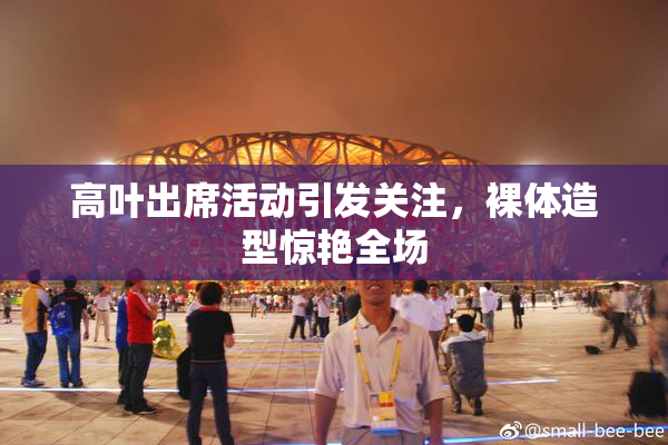 高叶出席活动引发关注，裸体造型惊艳全场