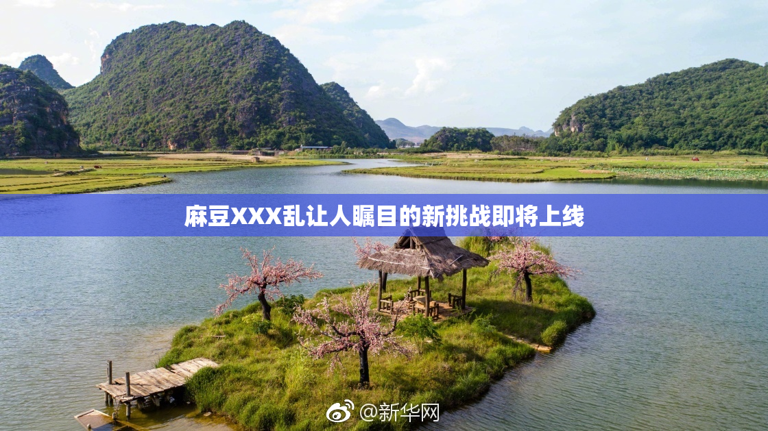 麻豆XXX乱让人瞩目的新挑战即将上线
