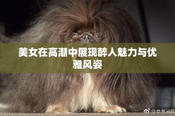 美女在高潮中展现醉人魅力与优雅风姿