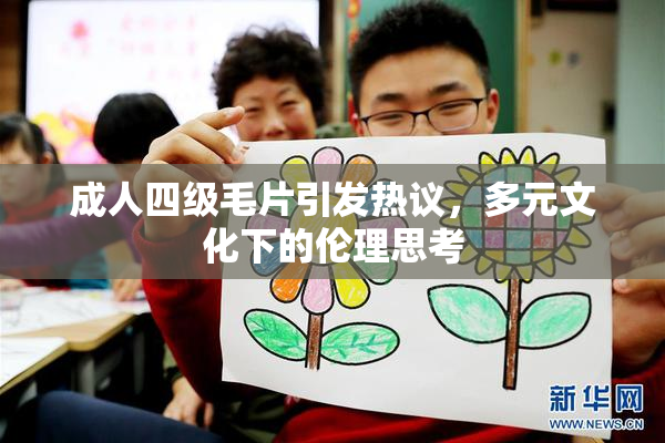 成人四级毛片引发热议，多元文化下的伦理思考