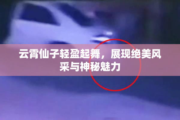 云霄仙子轻盈起舞，展现绝美风采与神秘魅力